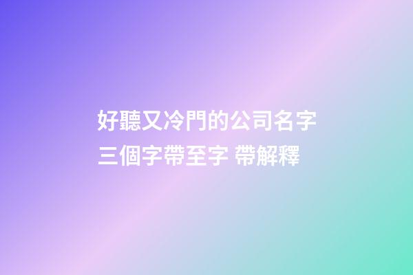好聽又冷門的公司名字三個字帶至字 帶解釋-第1張-公司起名-玄機派
